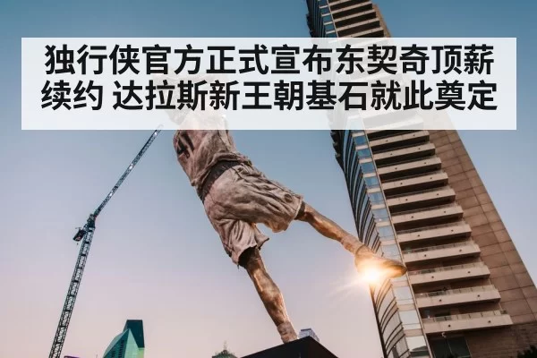 独行侠官方正式宣布东契奇顶薪续约 达拉斯新王朝基石就此奠定