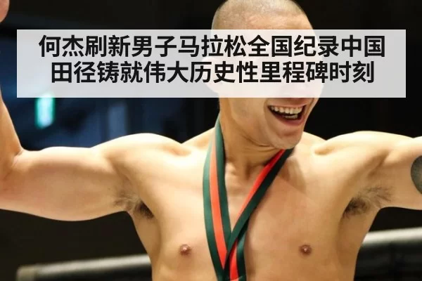 何杰刷新男子马拉松全国纪录中国田径铸就伟大历史性里程碑时刻