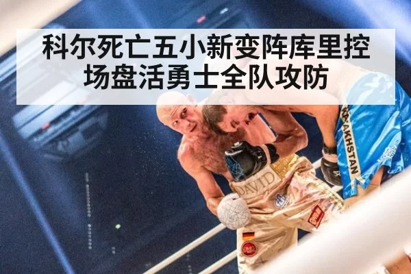 科尔死亡五小新变阵库里控场盘活勇士全队攻防
