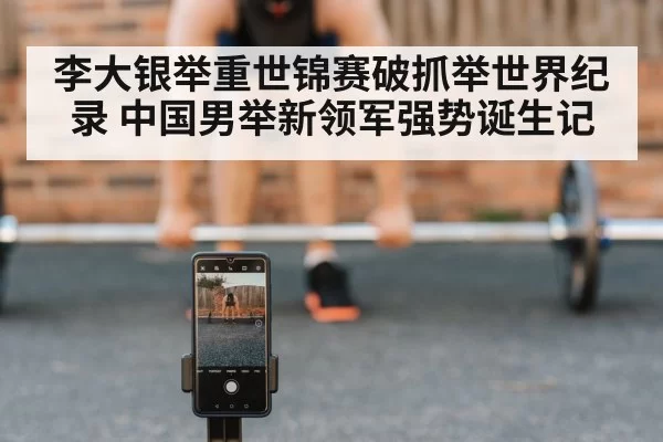 李大银举重世锦赛破抓举世界纪录 中国男举新领军强势诞生记（hth）