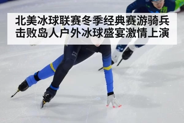 北美冰球联赛冬季经典赛游骑兵击败岛人户外冰球盛宴激情上演（hth）
