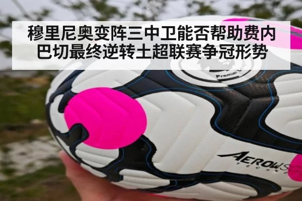 穆里尼奥变阵三中卫能否帮助费内巴切最终逆转土超联赛争冠形势（hth）