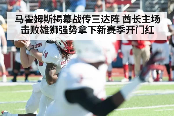 马霍姆斯揭幕战传三达阵 酋长主场击败雄狮强势拿下新赛季开门红