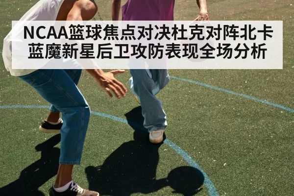 NCAA篮球焦点对决杜克对阵北卡 蓝魔新星后卫攻防表现全场分析