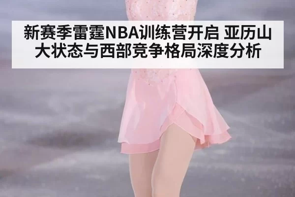 新赛季雷霆NBA训练营开启 亚历山大状态与西部竞争格局深度分析
