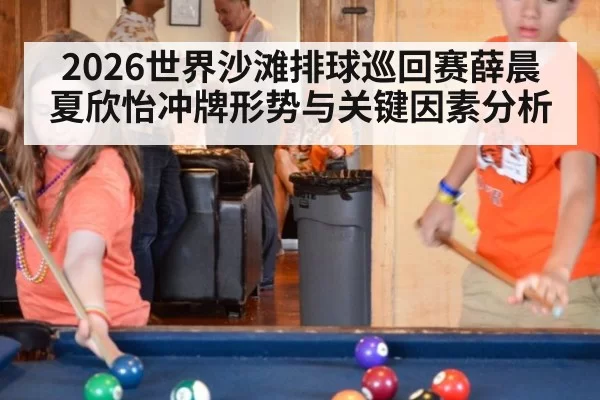 2026世界沙滩排球巡回赛薛晨夏欣怡冲牌形势与关键因素分析 - hth