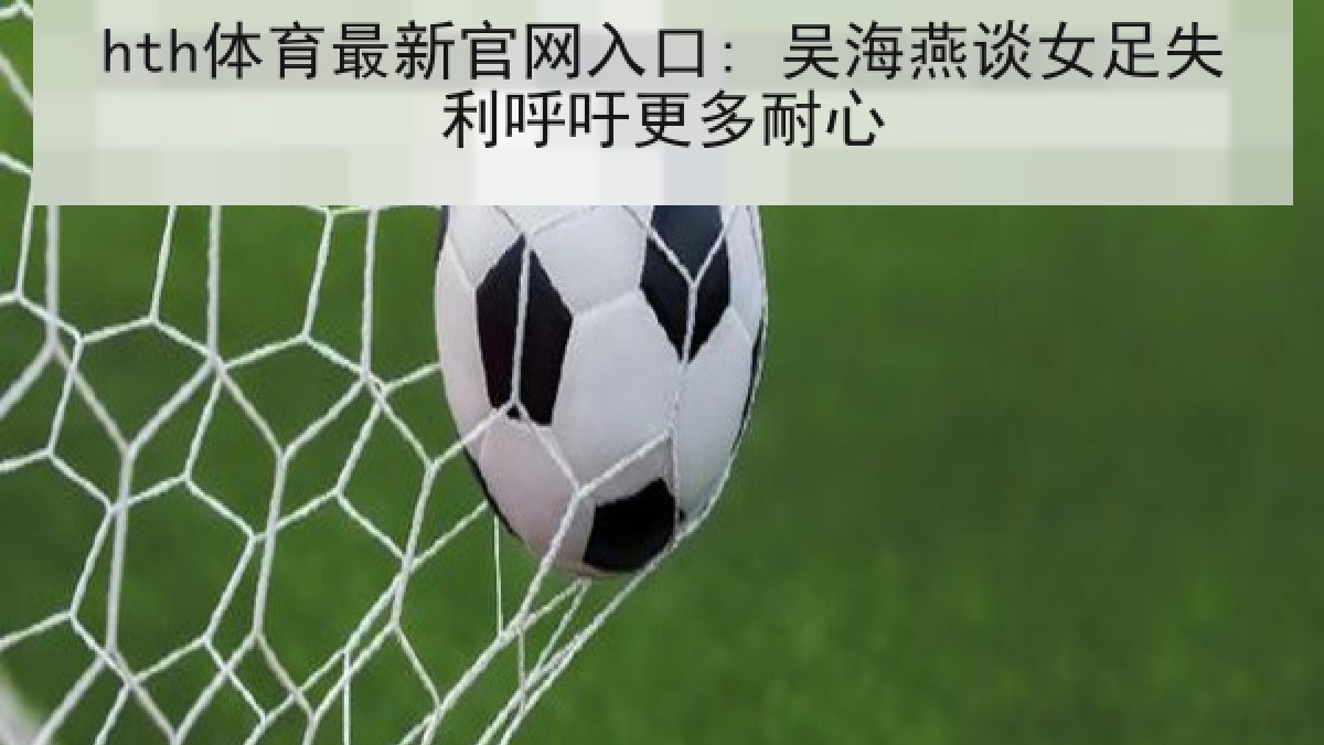 hth体育最新官网入口: 吴海燕谈女足失利呼吁更多耐心 hth体育最新官网入口: 吴海燕谈女足失利呼吁更多耐心