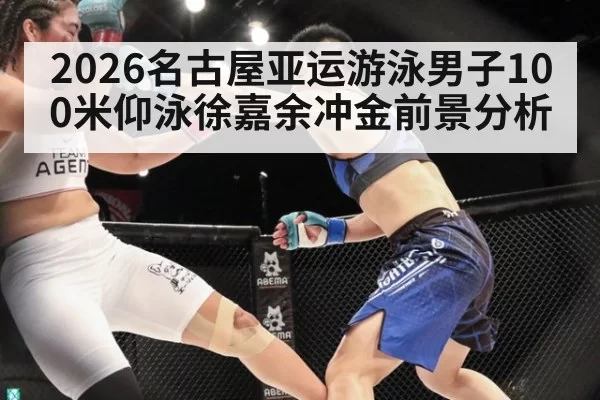 2026名古屋亚运游泳男子100米仰泳徐嘉余冲金前景分析 - hth