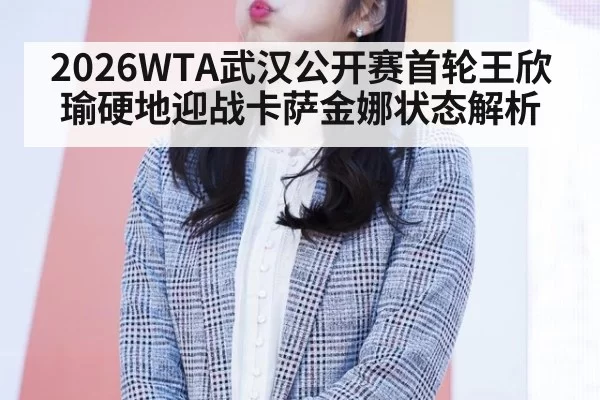 2026WTA武汉公开赛首轮王欣瑜硬地迎战卡萨金娜状态解析（hth）